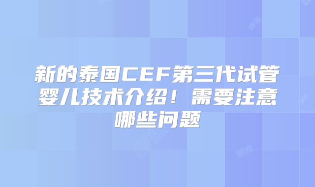 新的泰国CEF第三代试管婴儿技术介绍！需要注意哪些问题