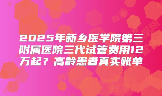 2025年新乡医学院第三附属医院三代试管费用12万起？高龄患者真实账单