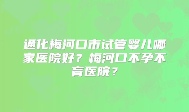 通化梅河口市试管婴儿哪家医院好？梅河口不孕不育医院？