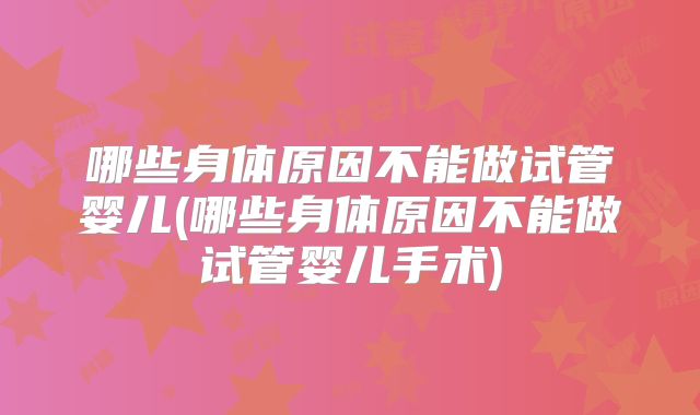 哪些身体原因不能做试管婴儿(哪些身体原因不能做试管婴儿手术)