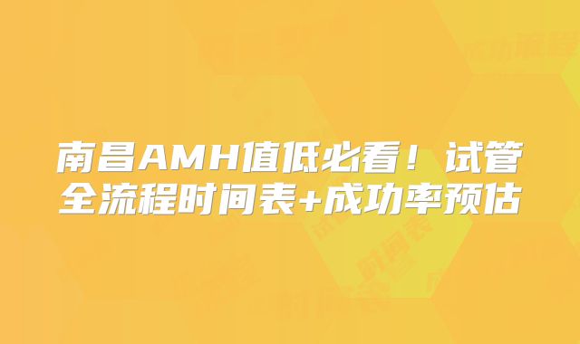 南昌AMH值低必看！试管全流程时间表+成功率预估