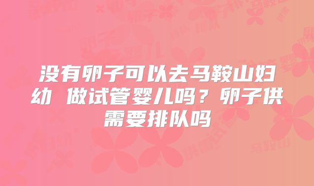 没有卵子可以去马鞍山妇幼 做试管婴儿吗?卵子供需要排队吗