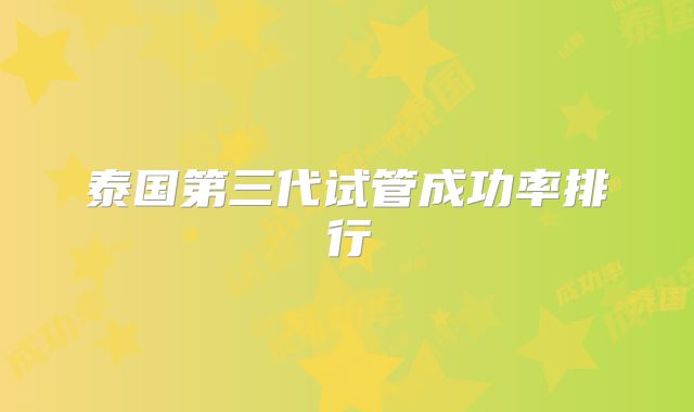 泰国第三代试管成功率排行