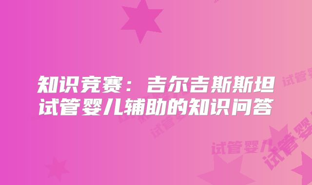 知识竞赛：吉尔吉斯斯坦试管婴儿辅助的知识问答