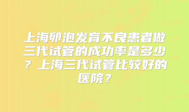 上海卵泡发育不良患者做三代试管的成功率是多少？上海三代试管比较好的医院？