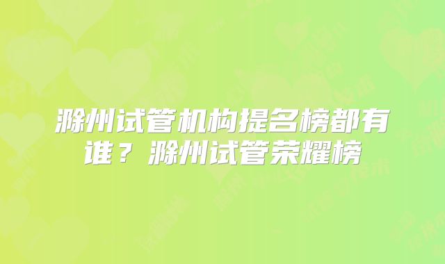 滁州试管机构提名榜都有谁?滁州试管荣耀榜