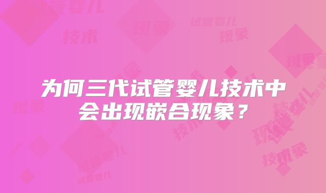 为何三代试管婴儿技术中会出现嵌合现象？