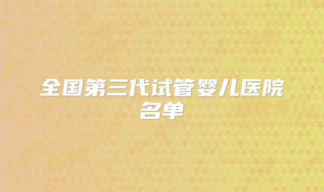 全国第三代试管婴儿医院名单