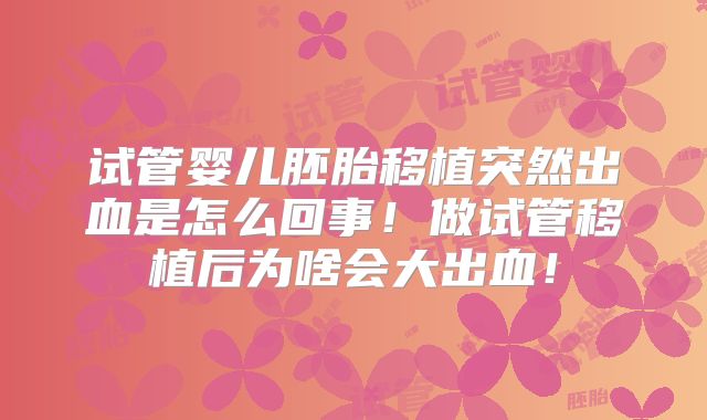 试管婴儿胚胎移植突然出血是怎么回事！做试管移植后为啥会大出血！