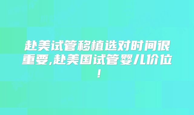 赴美试管移植选对时间很重要,赴美国试管婴儿价位！