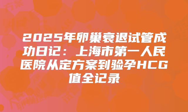 2025年卵巢衰退试管成功日记：上海市第一人民医院从定方案到验孕HCG值全记录
