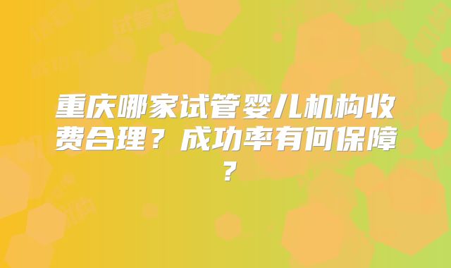 重庆哪家试管婴儿机构收费合理？成功率有何保障？