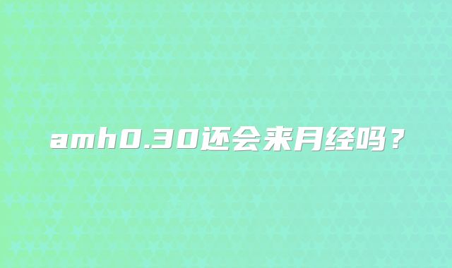 amh0.30还会来月经吗？