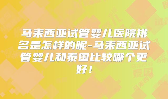 马来西亚试管婴儿医院排名是怎样的呢-马来西亚试管婴儿和泰国比较哪个更好！