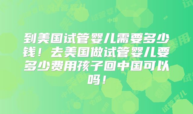到美国试管婴儿需要多少钱!去美国做试管婴儿要多少费用孩子回中国可以吗!