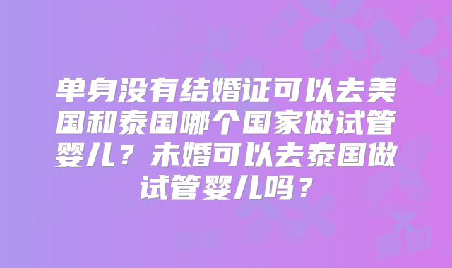 单身没有结婚证可以去美国和泰国哪个国家做试管婴儿？未婚可以去泰国做试管婴儿吗？