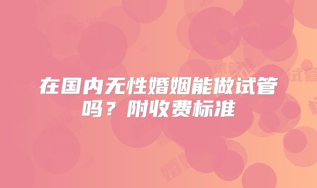 在国内无性婚姻能做试管吗？附收费标准