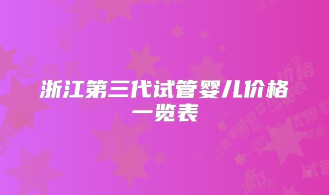 浙江第三代试管婴儿价格一览表