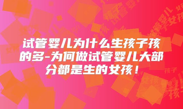 试管婴儿为什么生孩子孩的多-为何做试管婴儿大部分都是生的女孩！