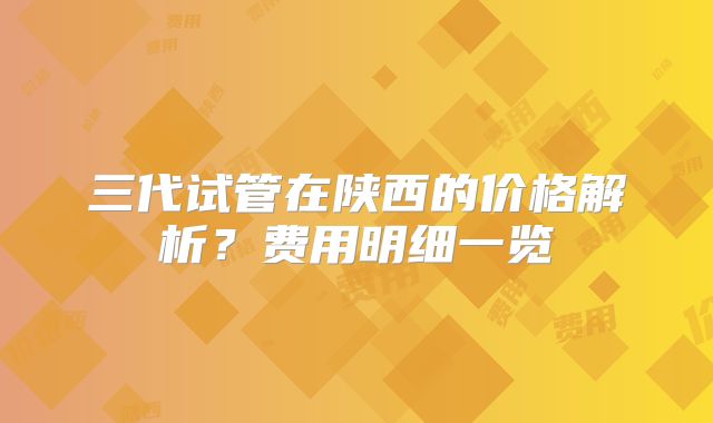 三代试管在陕西的价格解析？费用明细一览