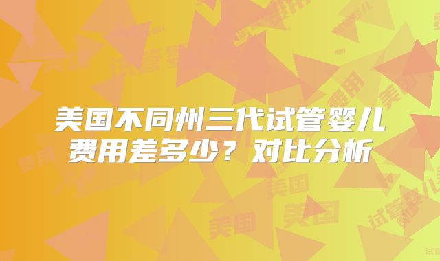 美国不同州三代试管婴儿费用差多少?对比分析
