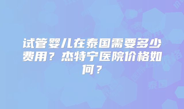 试管婴儿在泰国需要多少费用？杰特宁医院价格如何？