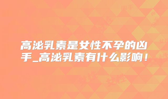 高泌乳素是女性不孕的凶手_高泌乳素有什么影响！