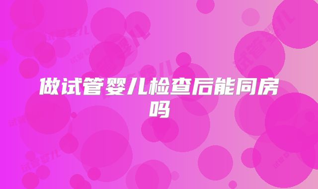 做试管婴儿检查后能同房吗