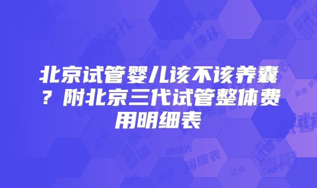 北京试管婴儿该不该养囊?附北京三代试管整体费用明细表