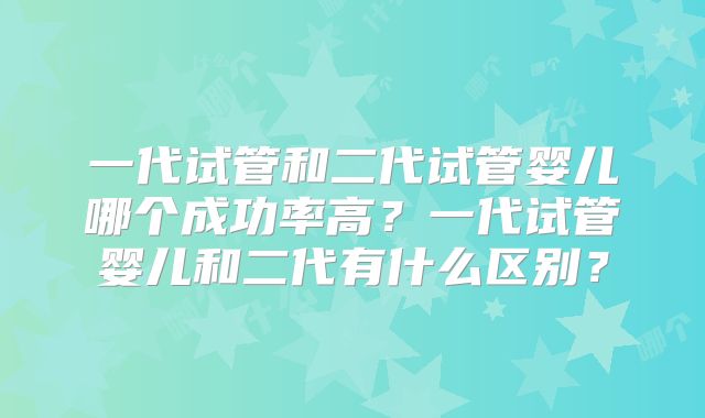 一代试管和二代试管婴儿哪个成功率高？一代试管婴儿和二代有什么区别？