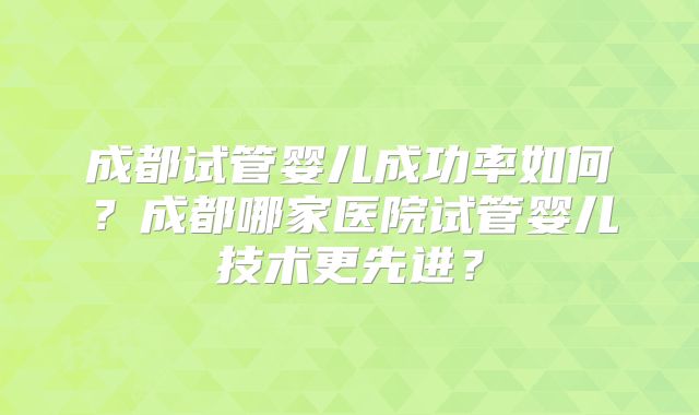 成都试管婴儿成功率如何？成都哪家医院试管婴儿技术更先进？