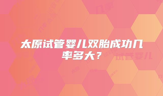 太原试管婴儿双胎成功几率多大？