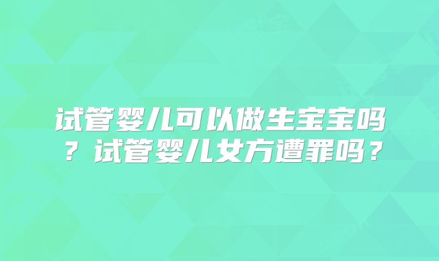 试管婴儿可以做生宝宝吗?试管婴儿女方遭罪吗?