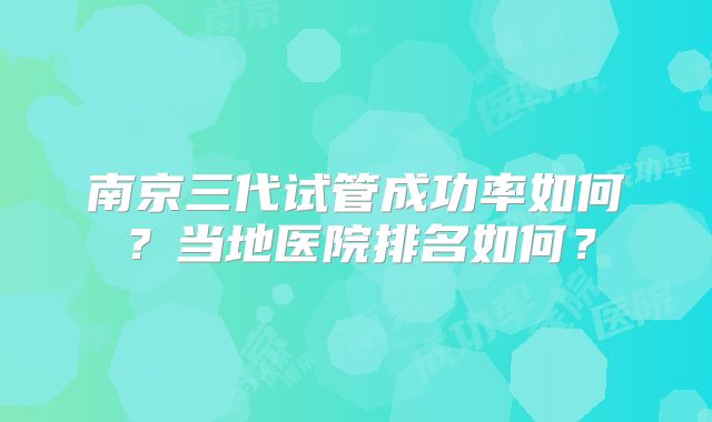 南京三代试管成功率如何?当地医院排名如何?