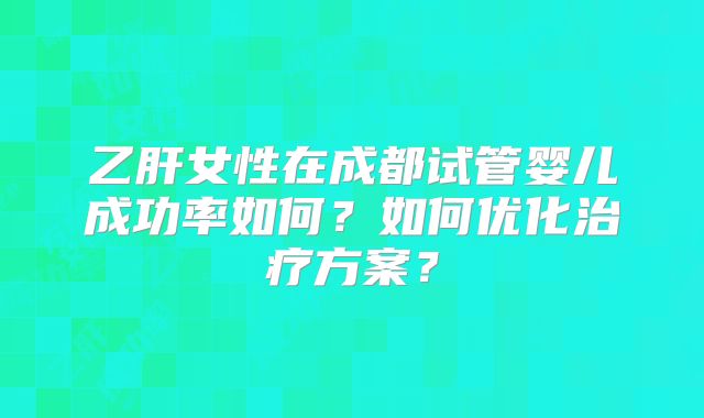 乙肝女性在成都试管婴儿成功率如何？如何优化治疗方案？