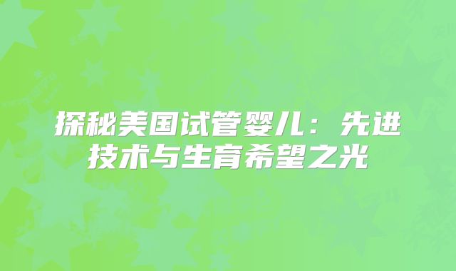 探秘美国试管婴儿：先进技术与生育希望之光