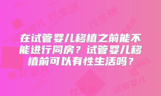 在试管婴儿移植之前能不能进行同房？试管婴儿移植前可以有性生活吗？