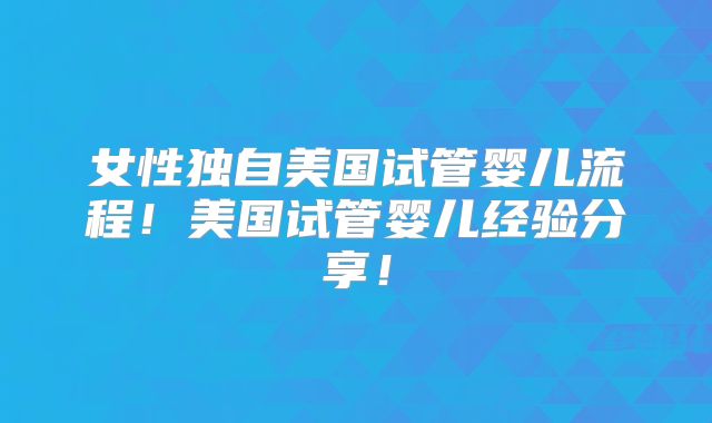 女性独自美国试管婴儿流程!美国试管婴儿经验分享!