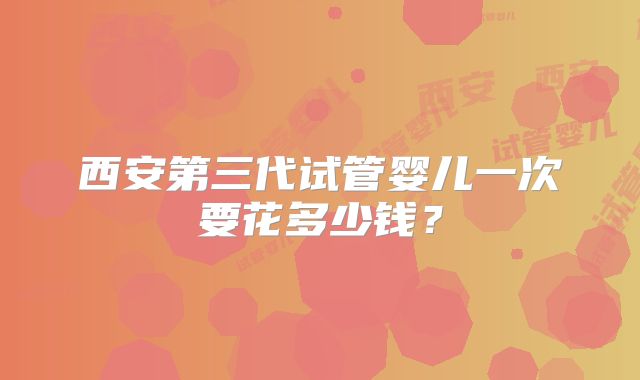 西安第三代试管婴儿一次要花多少钱？