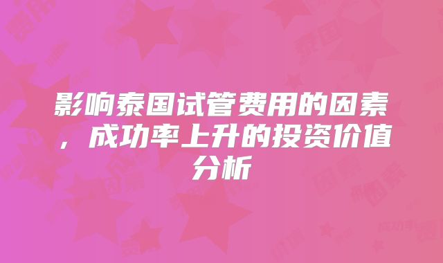 影响泰国试管费用的因素,成功率上升的投资价值分析