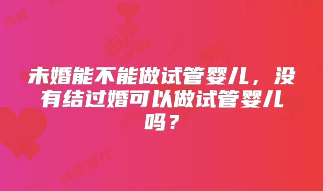 未婚能不能做试管婴儿，没有结过婚可以做试管婴儿吗？
