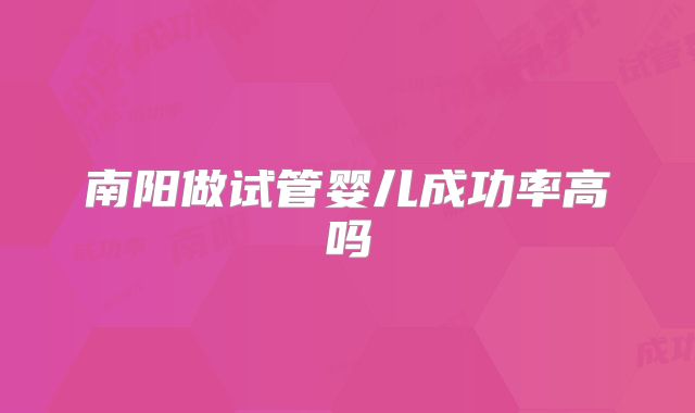 南阳做试管婴儿成功率高吗
