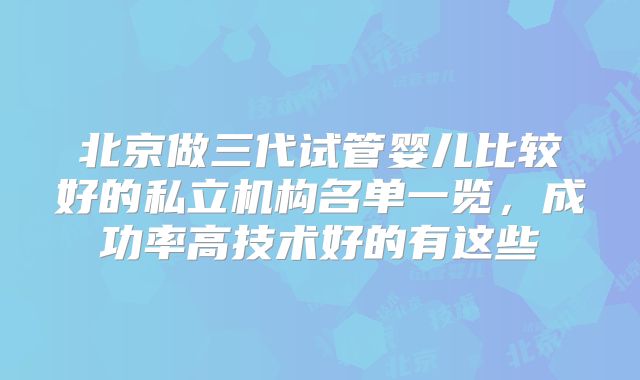 北京做三代试管婴儿比较好的私立机构名单一览，成功率高技术好的有这些