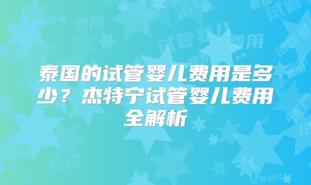 泰国的试管婴儿费用是多少?杰特宁试管婴儿费用全解析