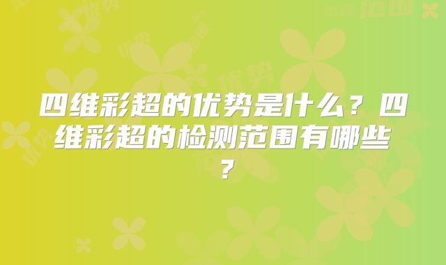 四维彩超的优势是什么?四维彩超的检测范围有哪些?