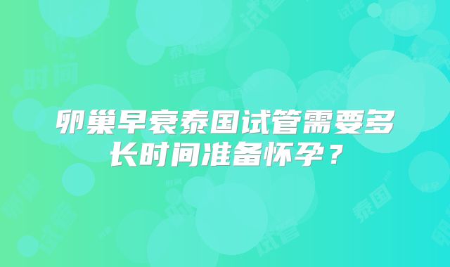 卵巢早衰泰国试管需要多长时间准备怀孕？