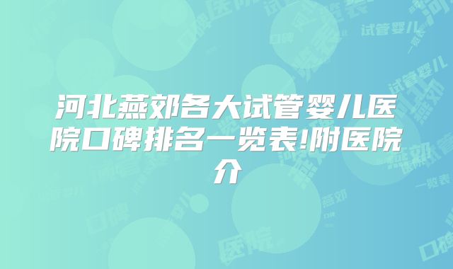 河北燕郊各大试管婴儿医院口碑排名一览表!附医院介