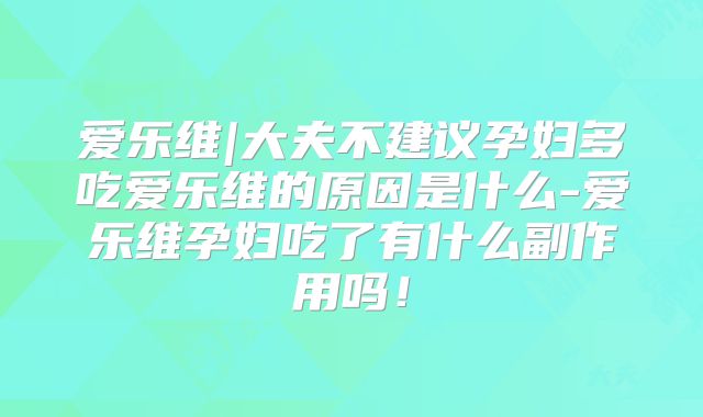爱乐维|大夫不建议孕妇多吃爱乐维的原因是什么-爱乐维孕妇吃了有什么副作用吗！