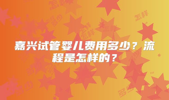嘉兴试管婴儿费用多少？流程是怎样的？