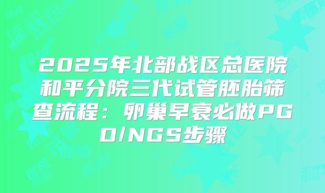 2025年北部战区总医院和平分院三代试管胚胎筛查流程：卵巢早衰必做PGD/NGS步骤